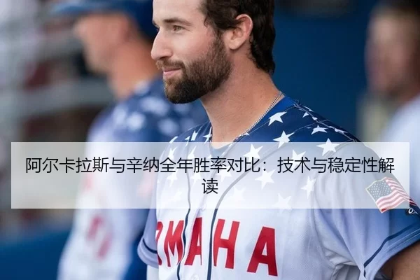 阿尔卡拉斯与辛纳全年胜率对比：技术与稳定性解读
